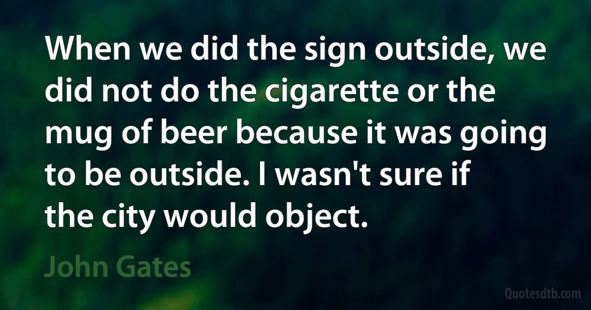 When we did the sign outside, we did not do the cigarette or the mug of beer because it was going to be outside. I wasn't sure if the city would object. (John Gates)