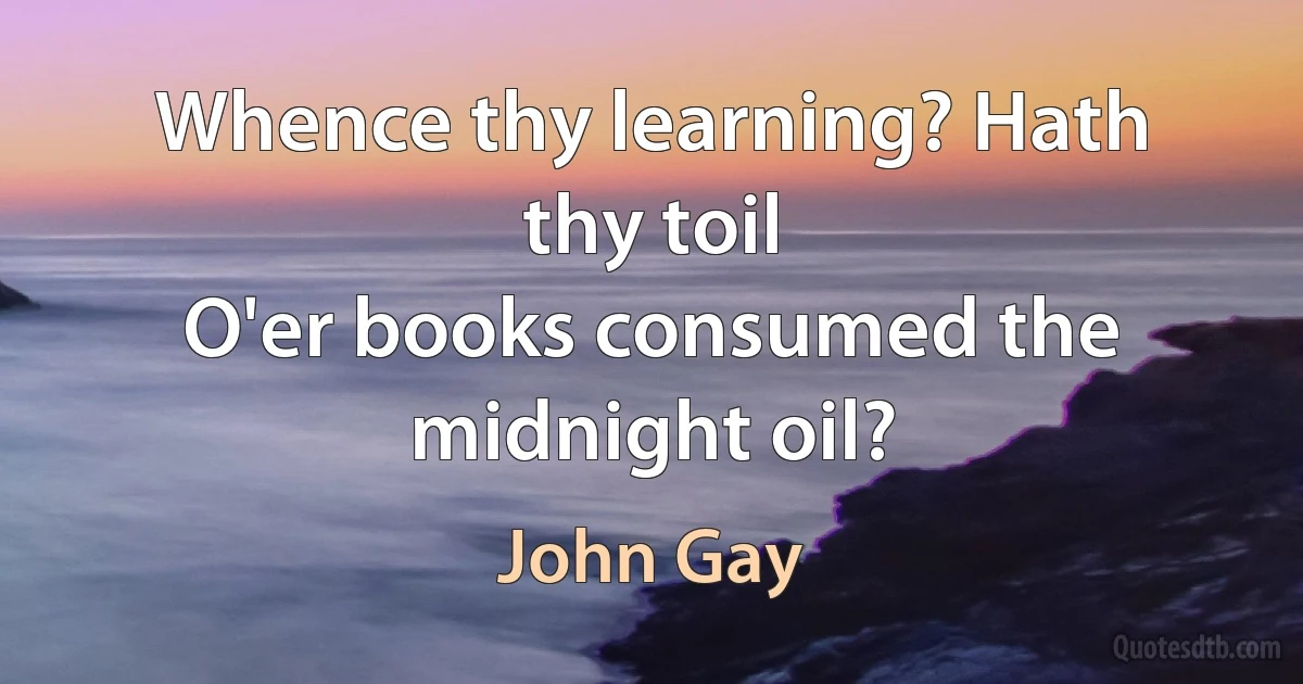 Whence thy learning? Hath thy toil
O'er books consumed the midnight oil? (John Gay)