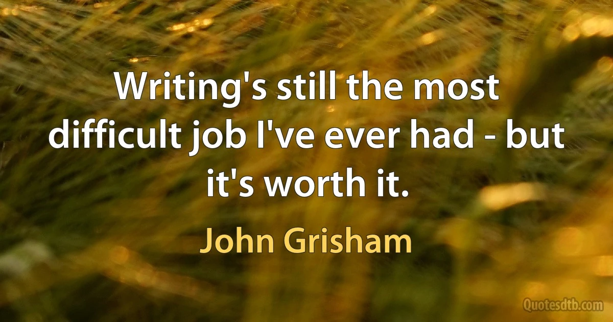 Writing's still the most difficult job I've ever had - but it's worth it. (John Grisham)