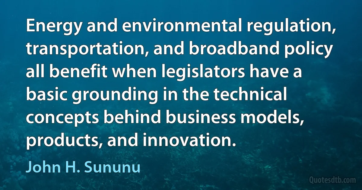 Energy and environmental regulation, transportation, and broadband policy all benefit when legislators have a basic grounding in the technical concepts behind business models, products, and innovation. (John H. Sununu)