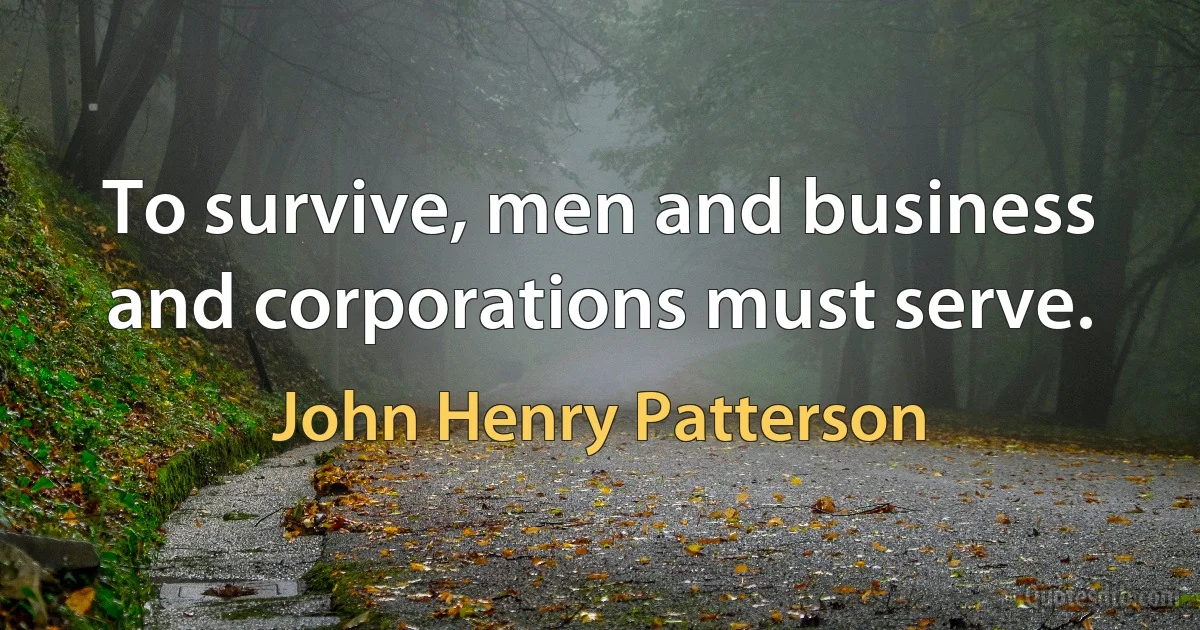 To survive, men and business and corporations must serve. (John Henry Patterson)