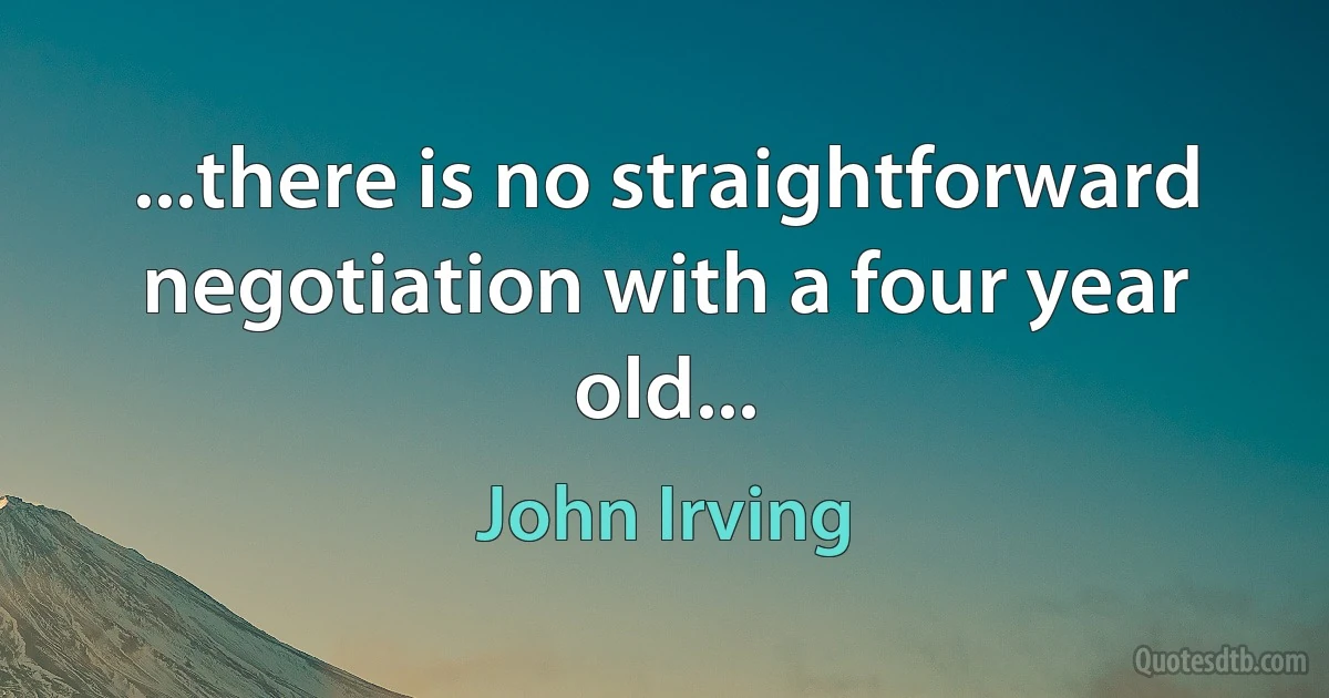 ...there is no straightforward negotiation with a four year old... (John Irving)