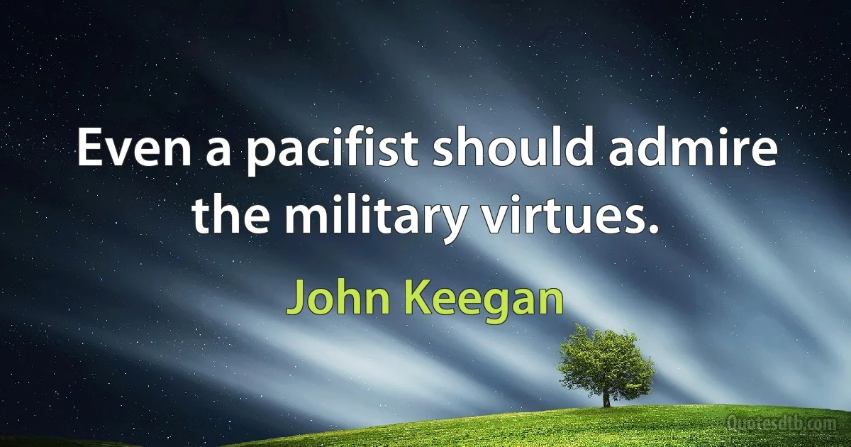 Even a pacifist should admire the military virtues. (John Keegan)