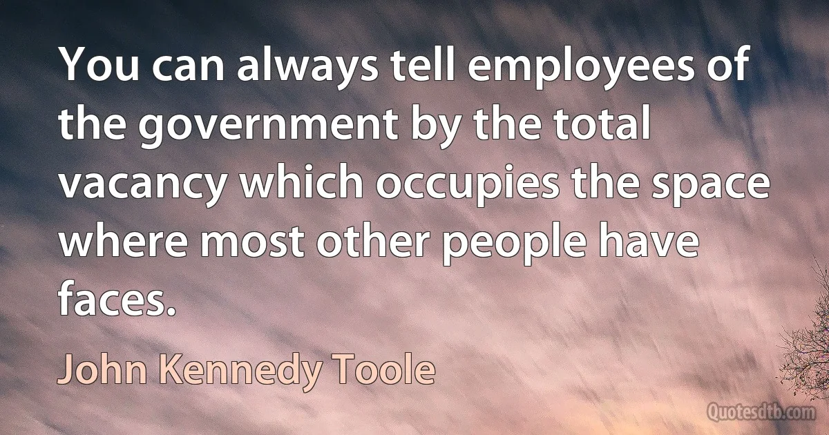 You can always tell employees of the government by the total vacancy which occupies the space where most other people have faces. (John Kennedy Toole)