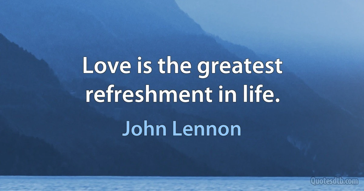 Love is the greatest refreshment in life. (John Lennon)