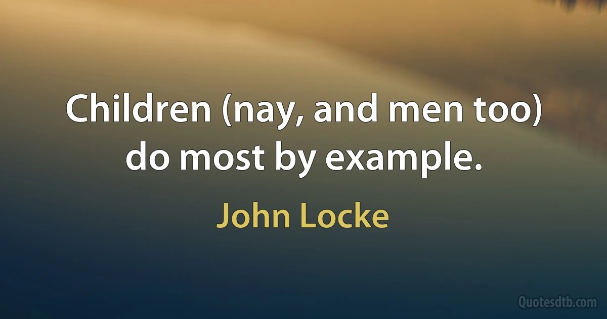 Children (nay, and men too) do most by example. (John Locke)