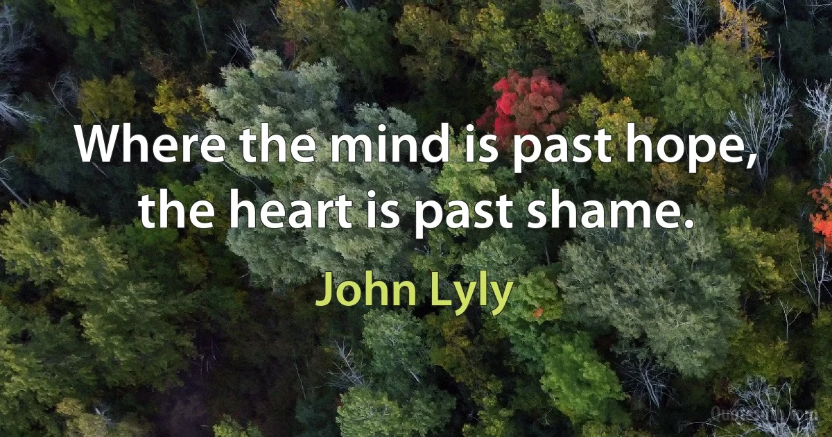 Where the mind is past hope, the heart is past shame. (John Lyly)