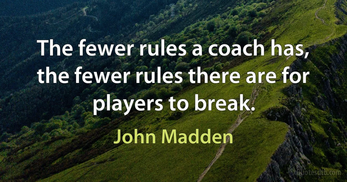 The fewer rules a coach has, the fewer rules there are for players to break. (John Madden)