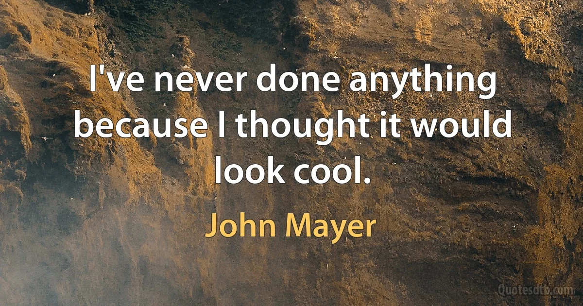 I've never done anything because I thought it would look cool. (John Mayer)