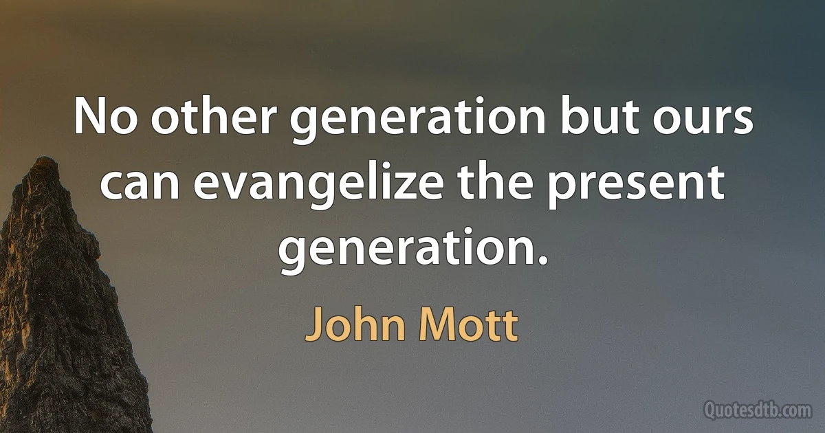 No other generation but ours can evangelize the present generation. (John Mott)