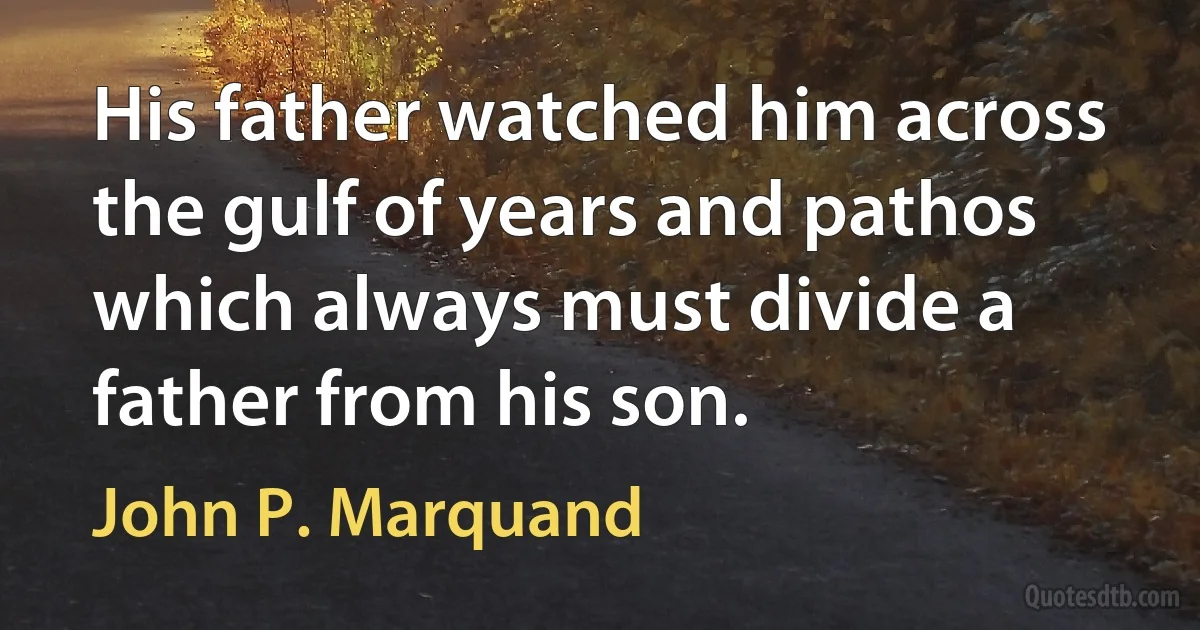 His father watched him across the gulf of years and pathos which always must divide a father from his son. (John P. Marquand)