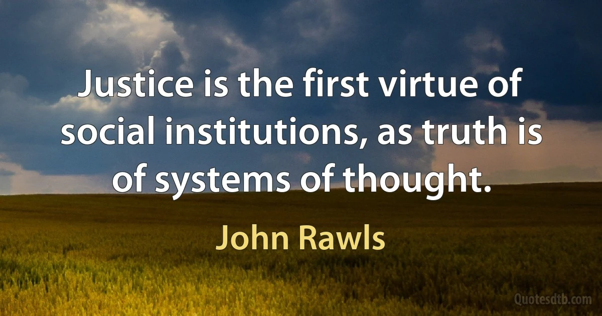 Justice is the first virtue of social institutions, as truth is of systems of thought. (John Rawls)