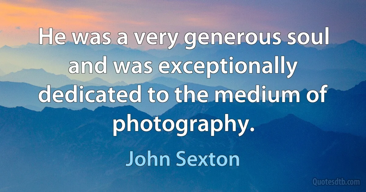 He was a very generous soul and was exceptionally dedicated to the medium of photography. (John Sexton)