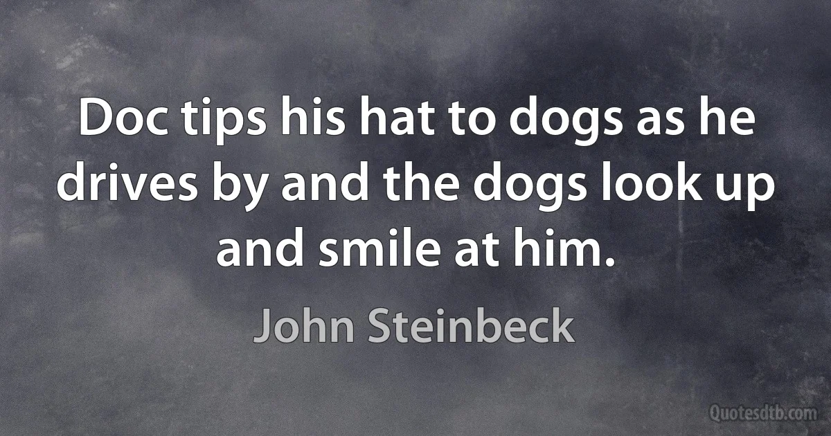 Doc tips his hat to dogs as he drives by and the dogs look up and smile at him. (John Steinbeck)