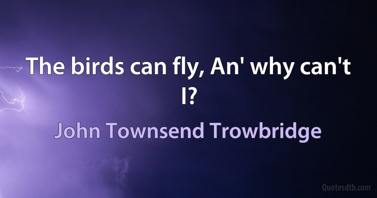 The birds can fly, An' why can't I? (John Townsend Trowbridge)