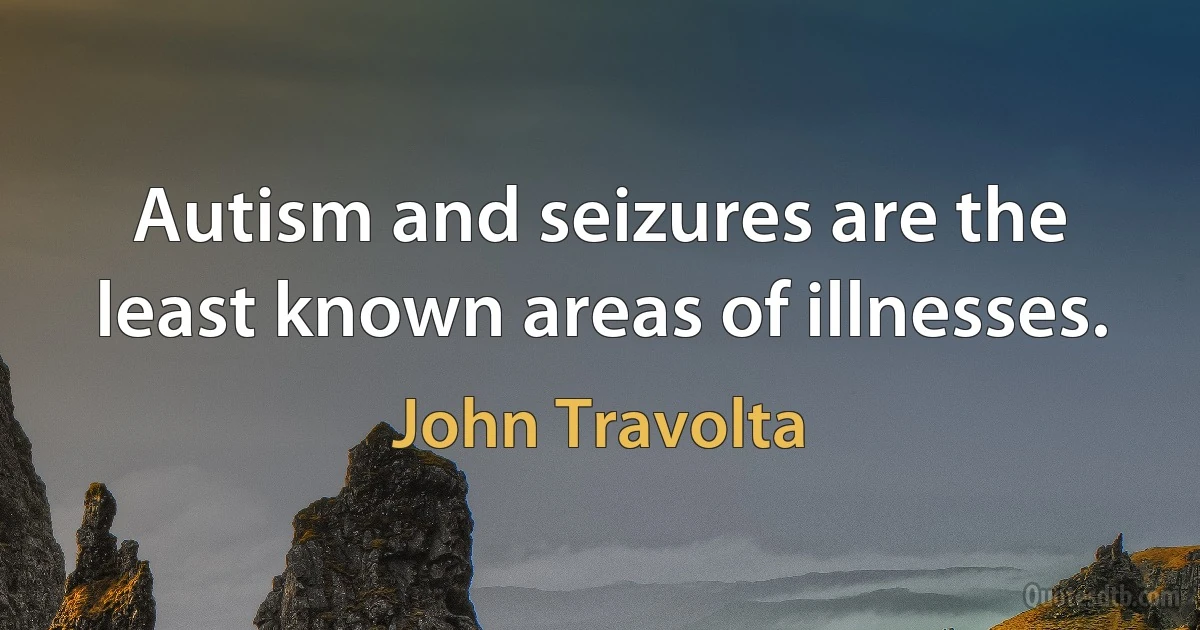 Autism and seizures are the least known areas of illnesses. (John Travolta)