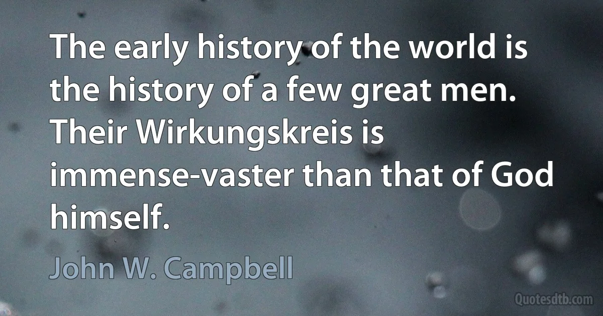 The early history of the world is the history of a few great men. Their Wirkungskreis is immense-vaster than that of God himself. (John W. Campbell)