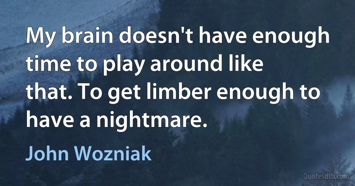 My brain doesn't have enough time to play around like that. To get limber enough to have a nightmare. (John Wozniak)