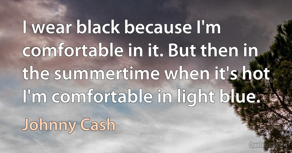 I wear black because I'm comfortable in it. But then in the summertime when it's hot I'm comfortable in light blue. (Johnny Cash)