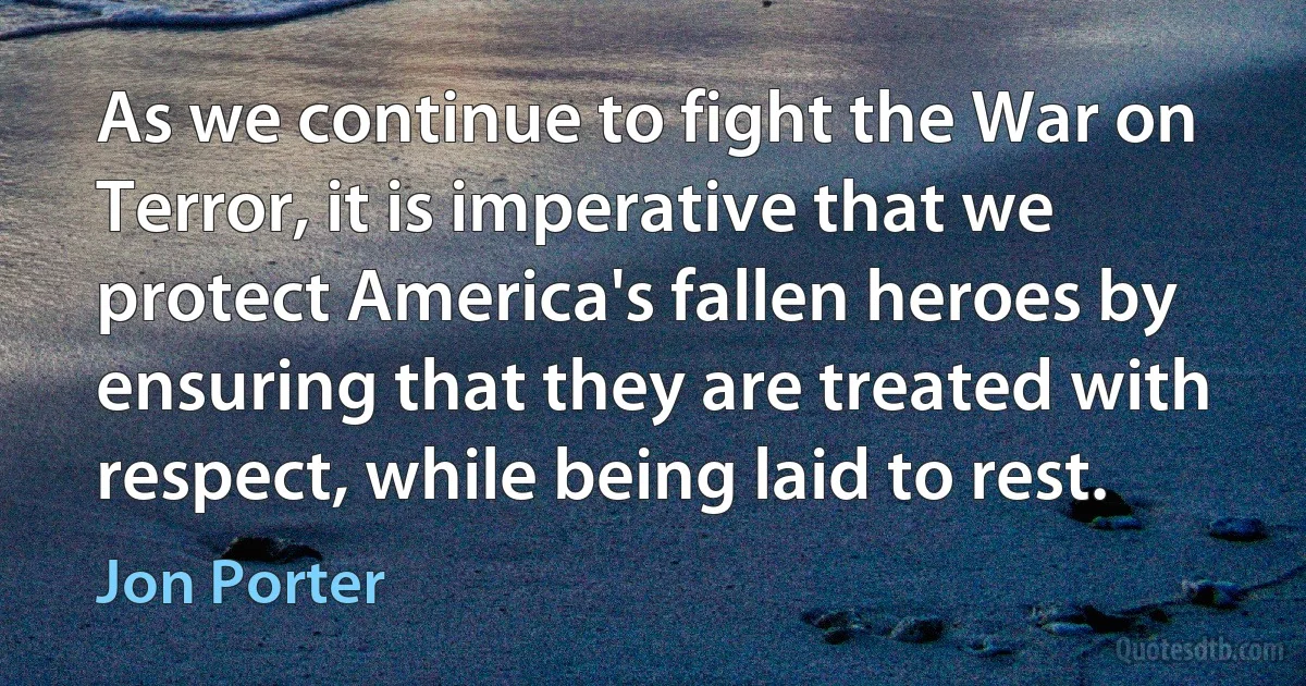 As we continue to fight the War on Terror, it is imperative that we protect America's fallen heroes by ensuring that they are treated with respect, while being laid to rest. (Jon Porter)