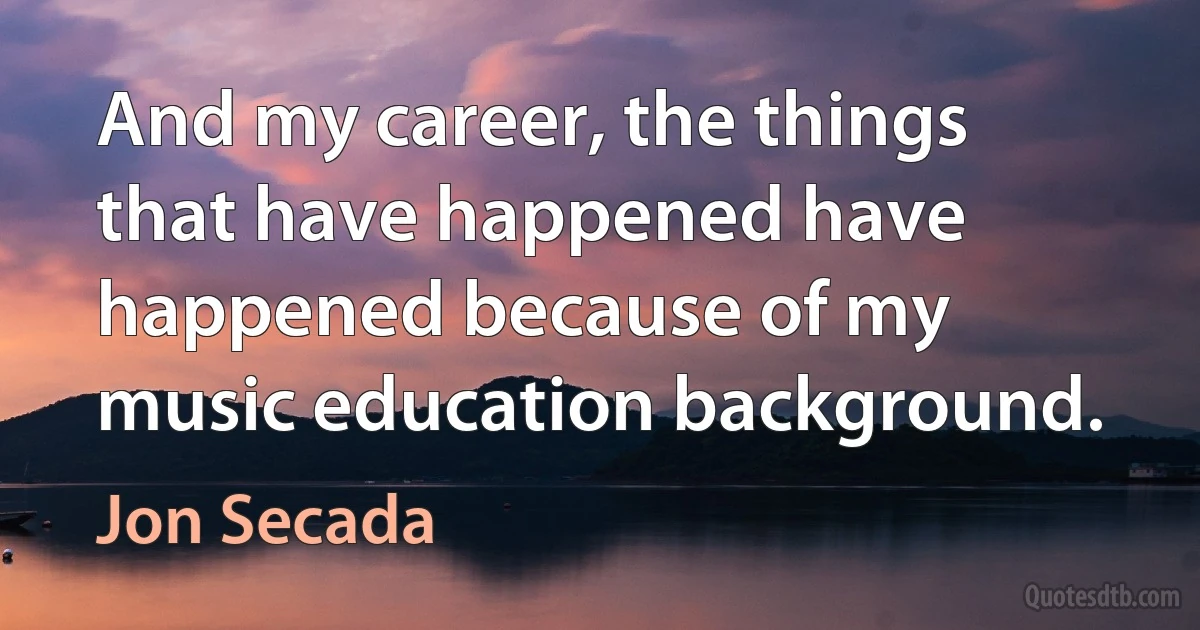 And my career, the things that have happened have happened because of my music education background. (Jon Secada)