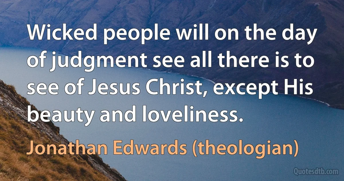 Wicked people will on the day of judgment see all there is to see of Jesus Christ, except His beauty and loveliness. (Jonathan Edwards (theologian))