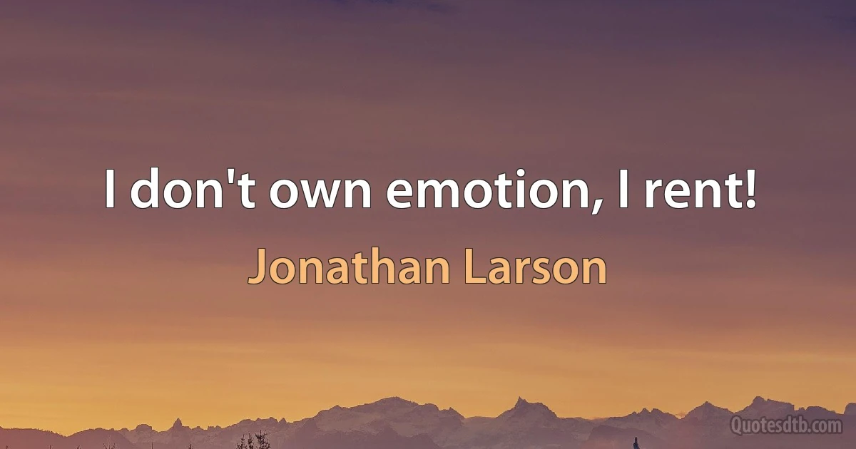 I don't own emotion, I rent! (Jonathan Larson)