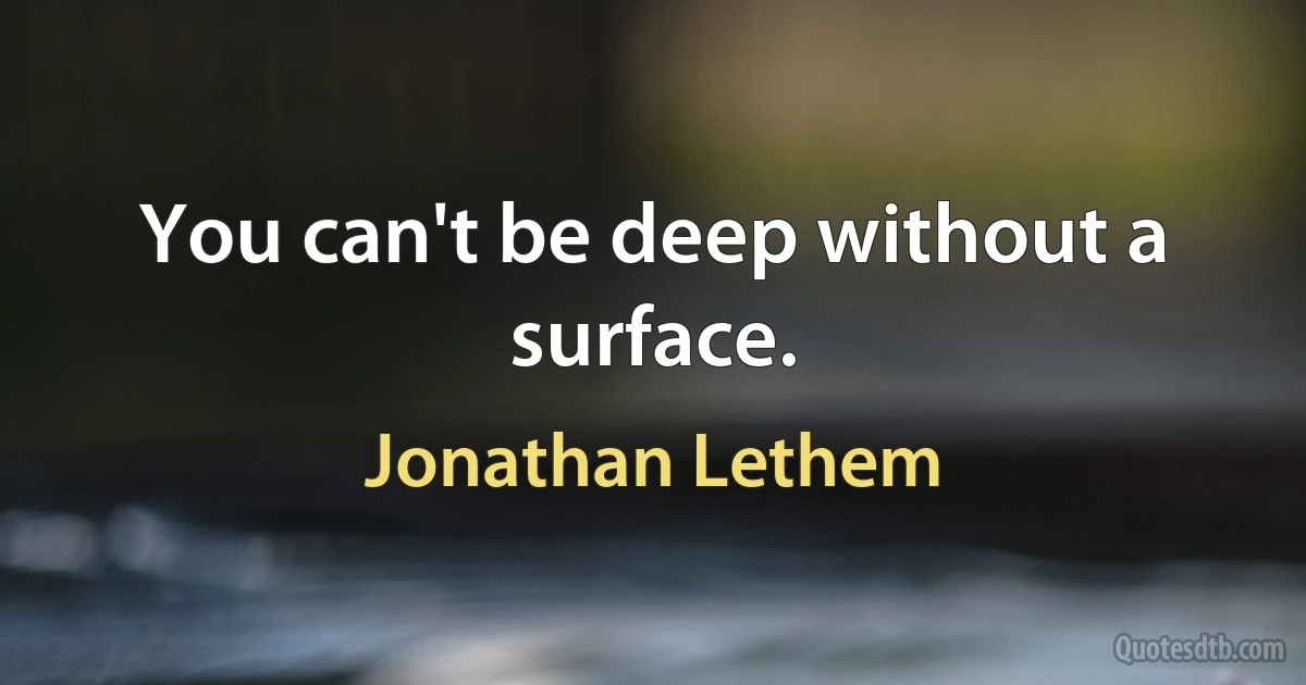 You can't be deep without a surface. (Jonathan Lethem)