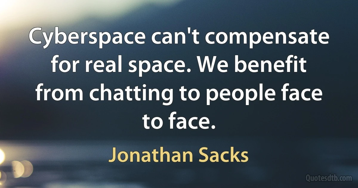 Cyberspace can't compensate for real space. We benefit from chatting to people face to face. (Jonathan Sacks)