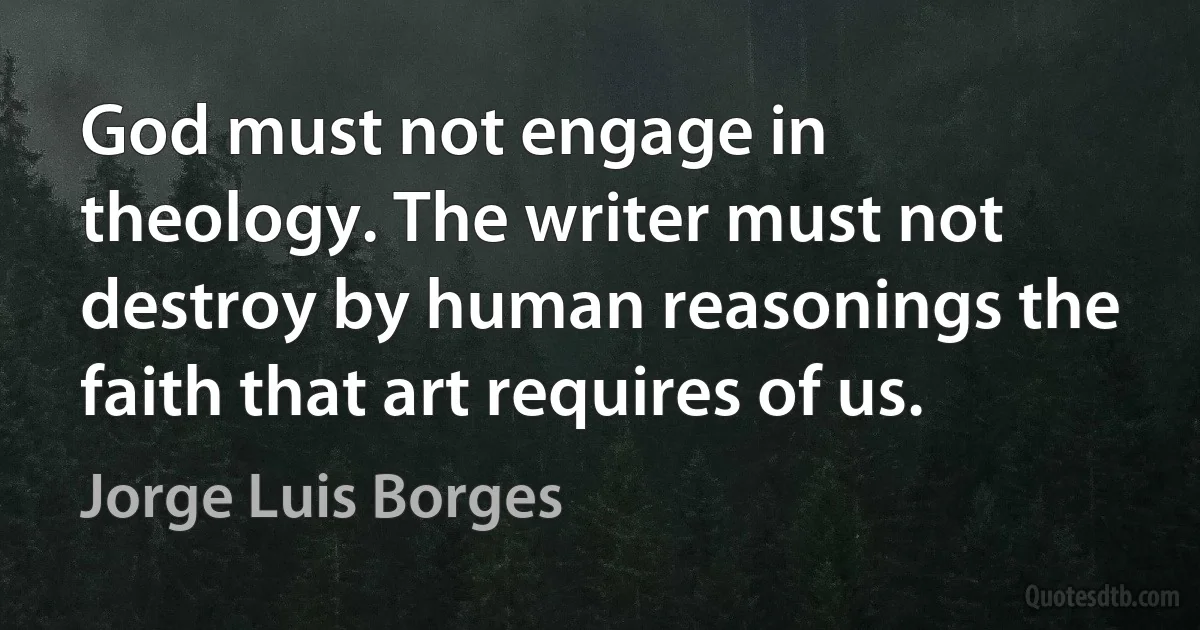 God must not engage in theology. The writer must not destroy by human reasonings the faith that art requires of us. (Jorge Luis Borges)