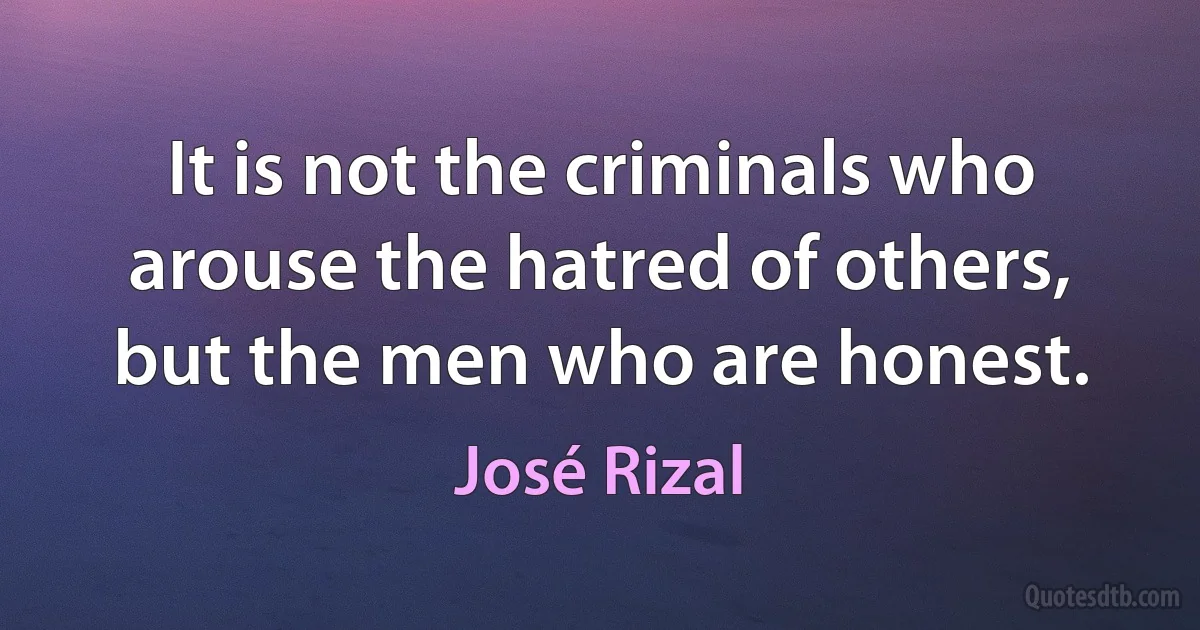 It is not the criminals who arouse the hatred of others, but the men who are honest. (José Rizal)