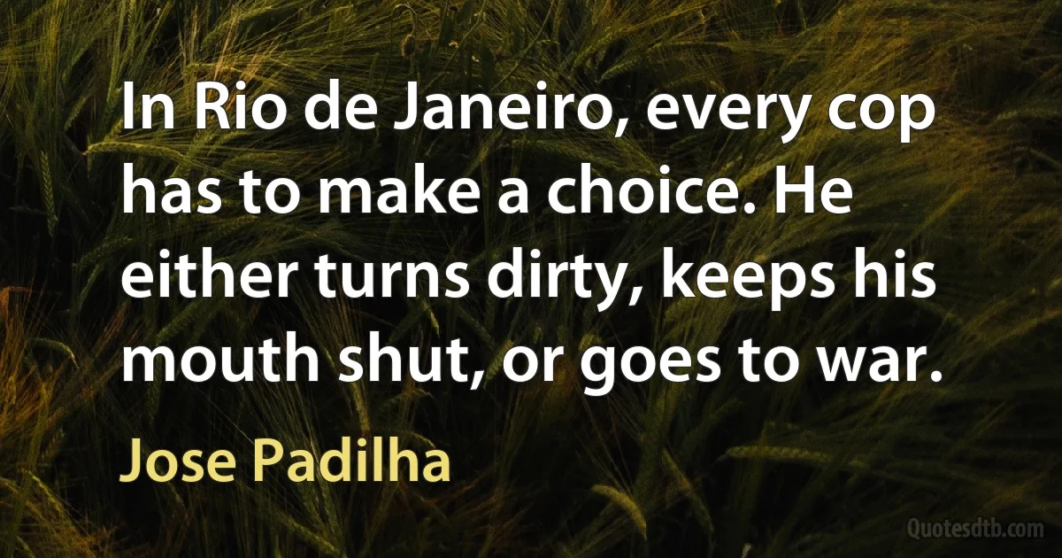 In Rio de Janeiro, every cop has to make a choice. He either turns dirty, keeps his mouth shut, or goes to war. (Jose Padilha)