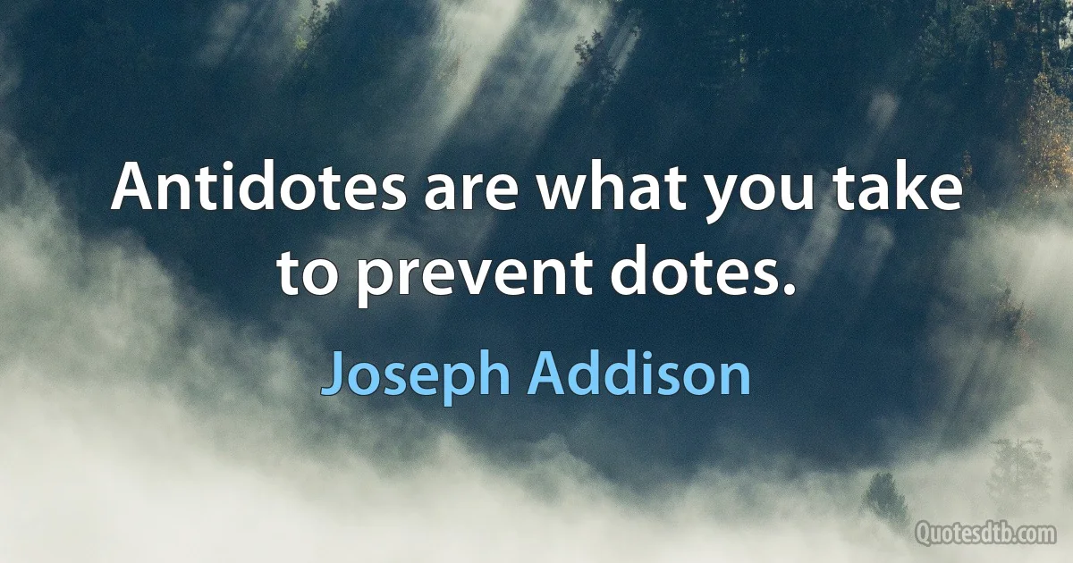 Antidotes are what you take to prevent dotes. (Joseph Addison)