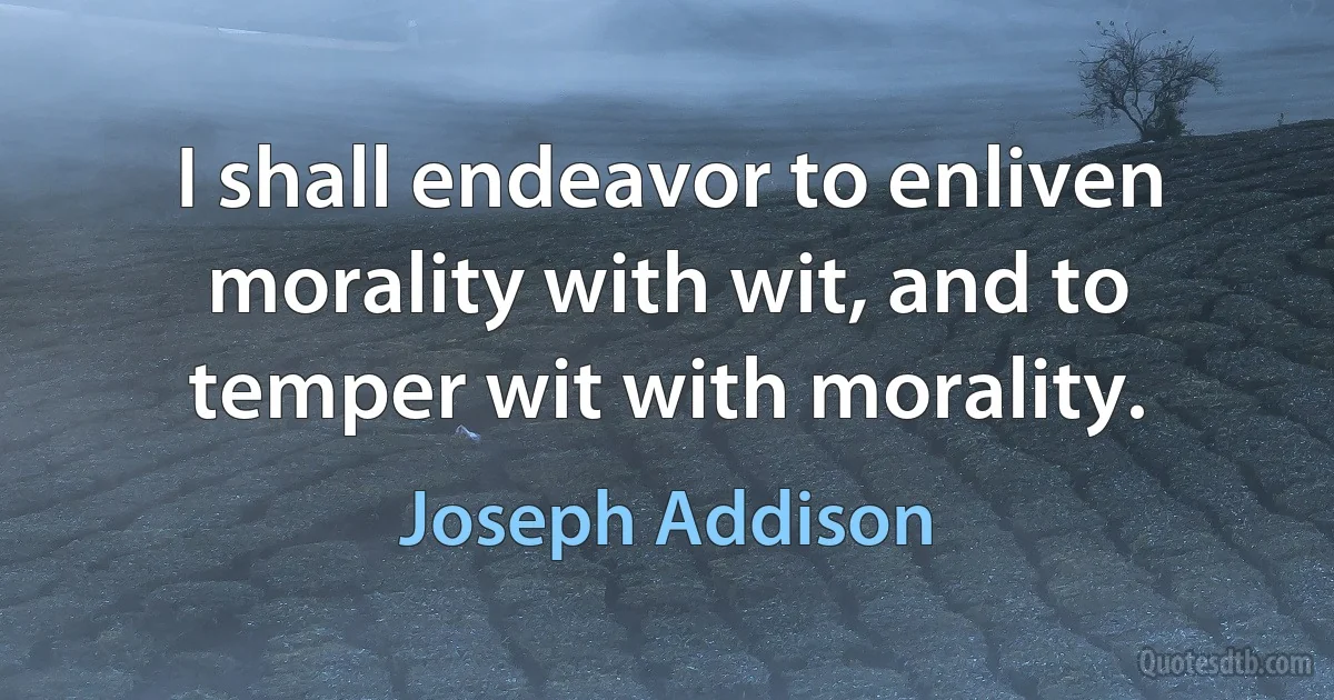 I shall endeavor to enliven morality with wit, and to temper wit with morality. (Joseph Addison)