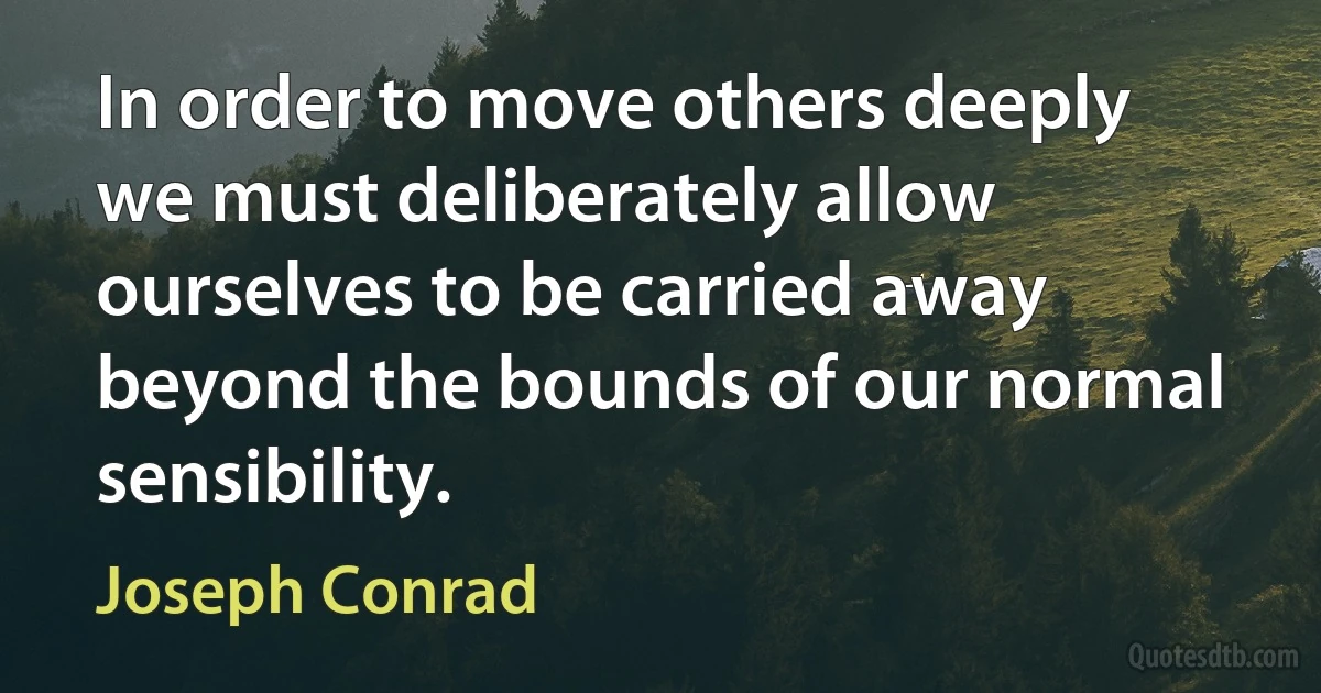 In order to move others deeply we must deliberately allow ourselves to be carried away beyond the bounds of our normal sensibility. (Joseph Conrad)