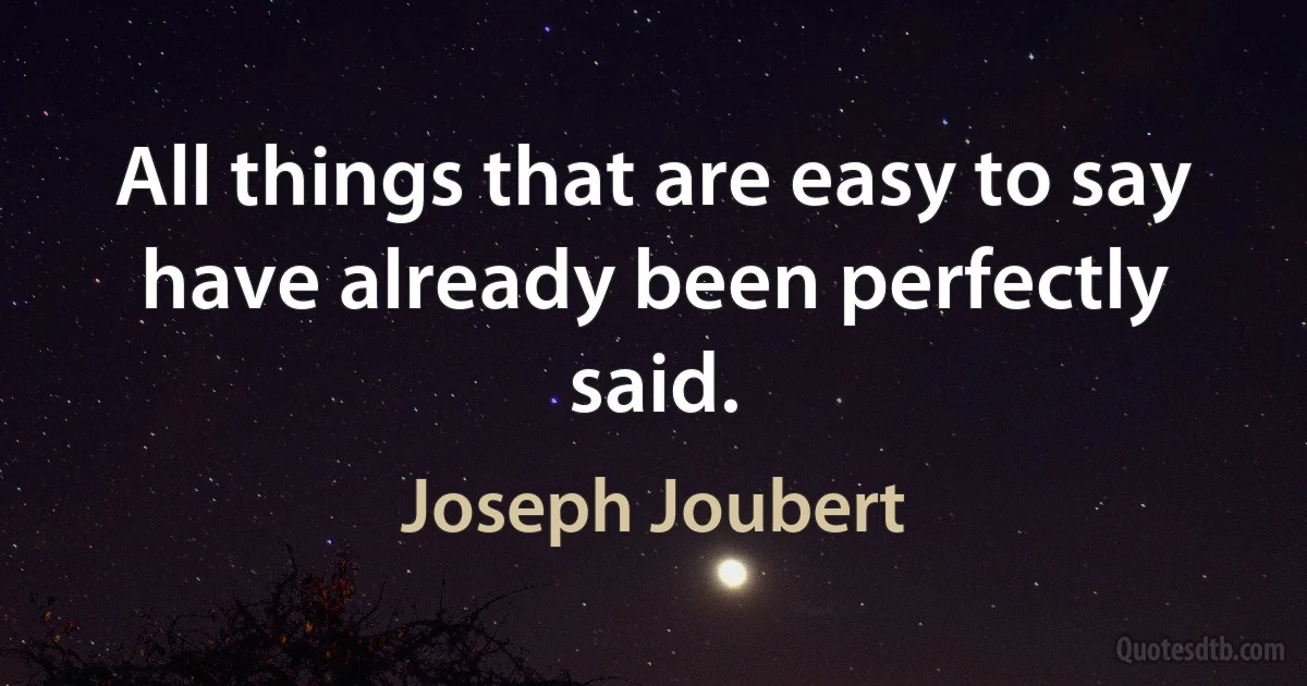 All things that are easy to say have already been perfectly said. (Joseph Joubert)