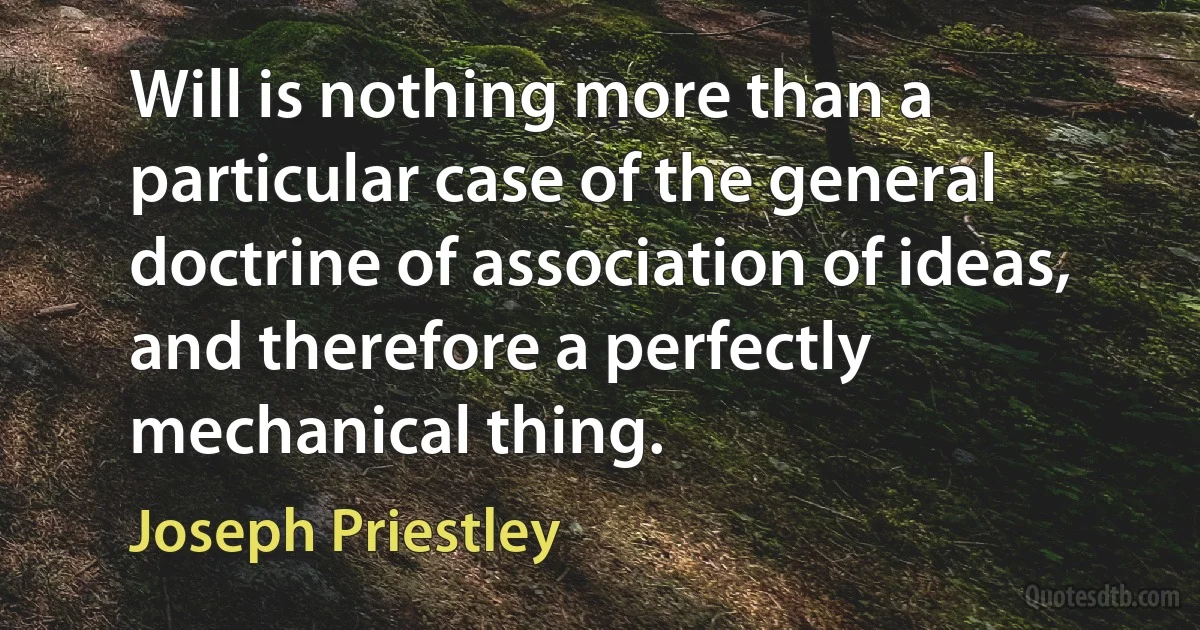 Will is nothing more than a particular case of the general doctrine of association of ideas, and therefore a perfectly mechanical thing. (Joseph Priestley)