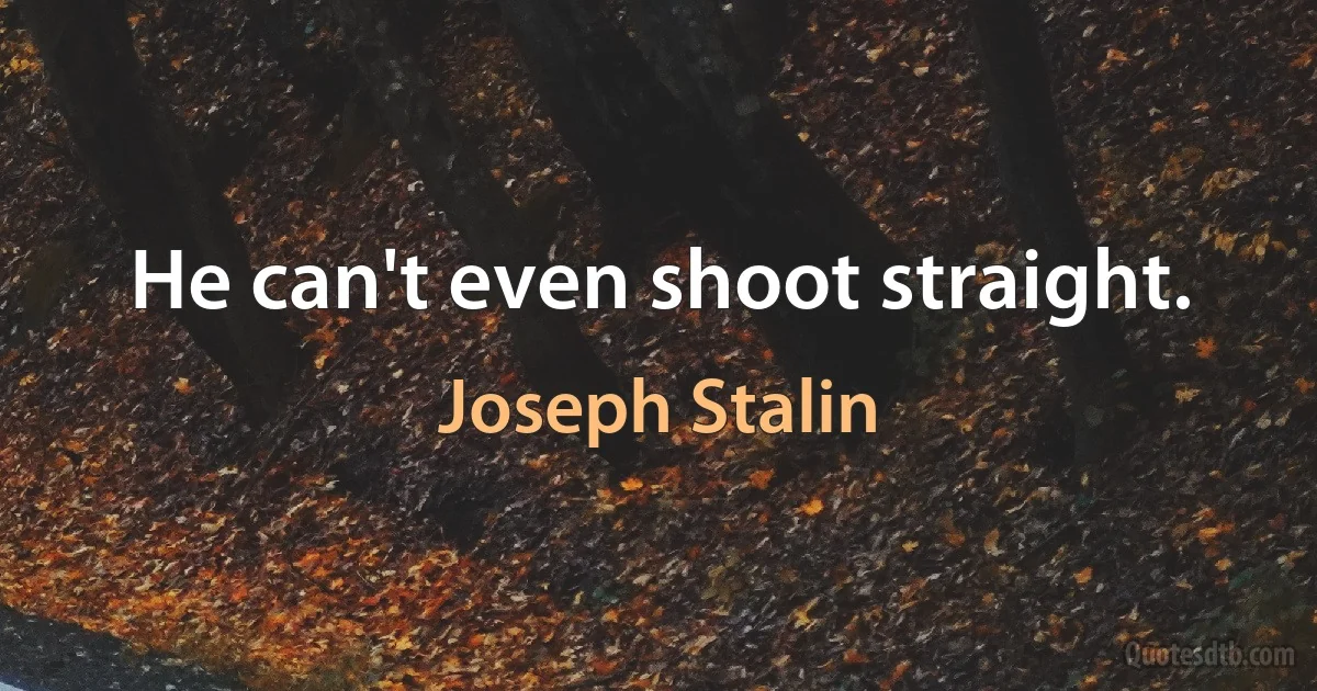 He can't even shoot straight. (Joseph Stalin)