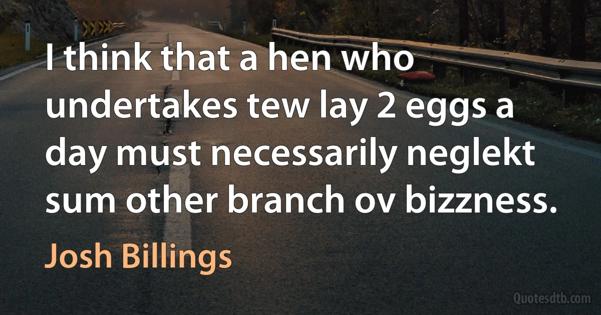 I think that a hen who undertakes tew lay 2 eggs a day must necessarily neglekt sum other branch ov bizzness. (Josh Billings)