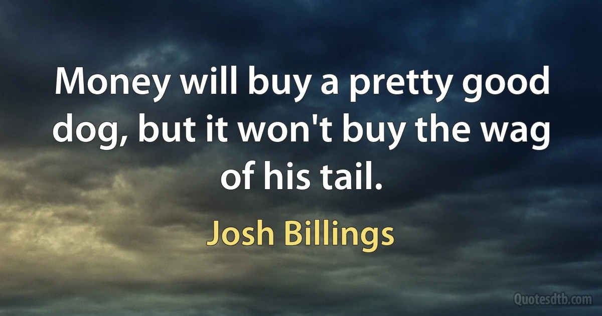 Money will buy a pretty good dog, but it won't buy the wag of his tail. (Josh Billings)