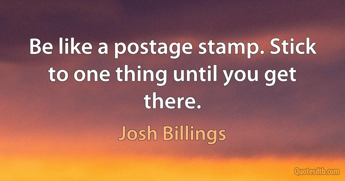 Be like a postage stamp. Stick to one thing until you get there. (Josh Billings)