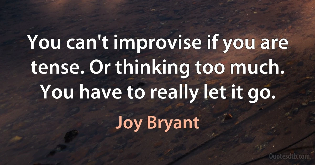 You can't improvise if you are tense. Or thinking too much. You have to really let it go. (Joy Bryant)