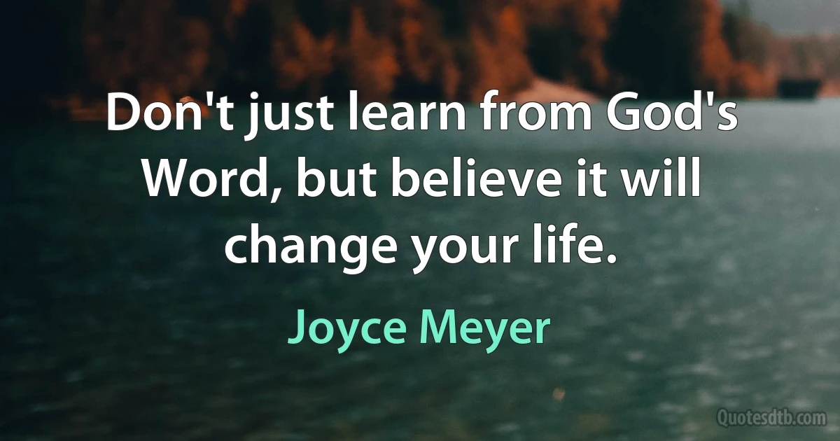 Don't just learn from God's Word, but believe it will change your life. (Joyce Meyer)