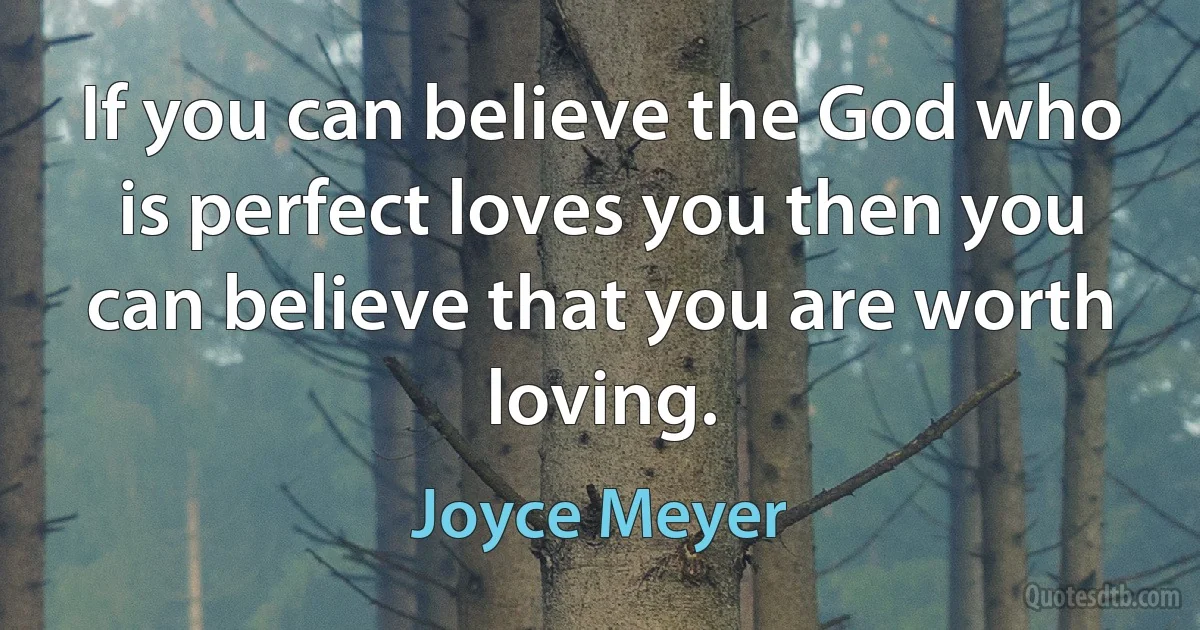 If you can believe the God who is perfect loves you then you can believe that you are worth loving. (Joyce Meyer)