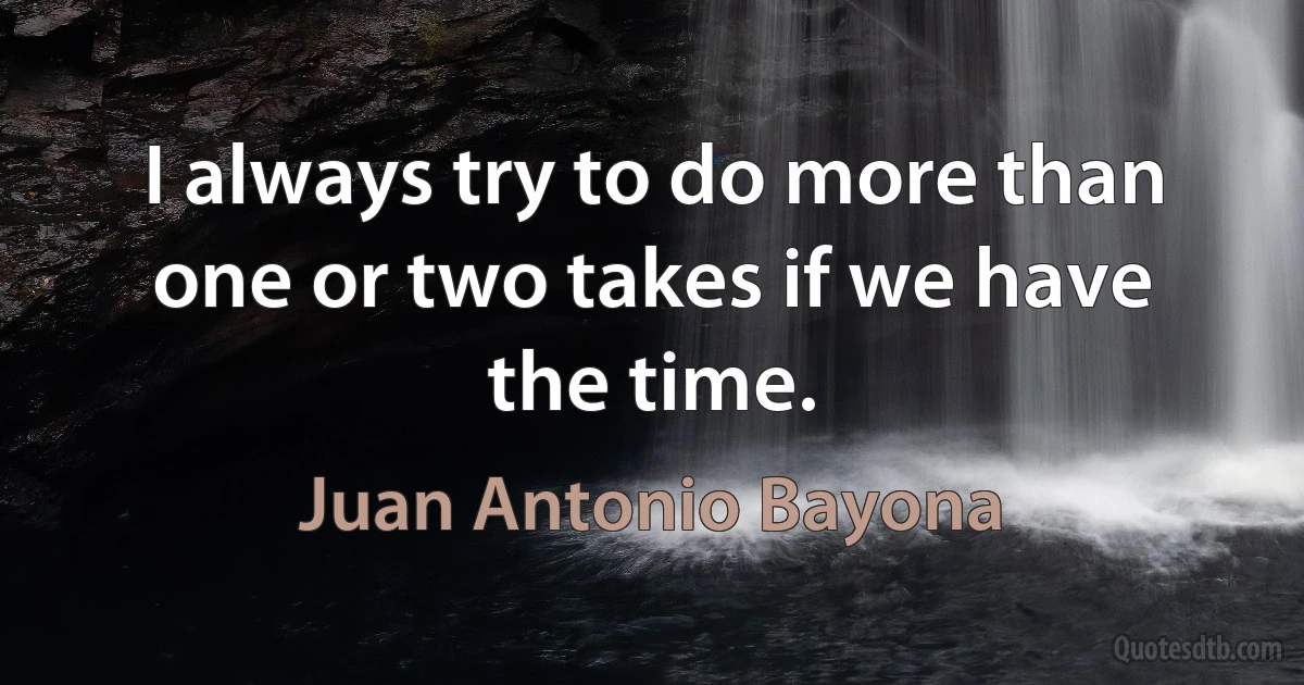 I always try to do more than one or two takes if we have the time. (Juan Antonio Bayona)