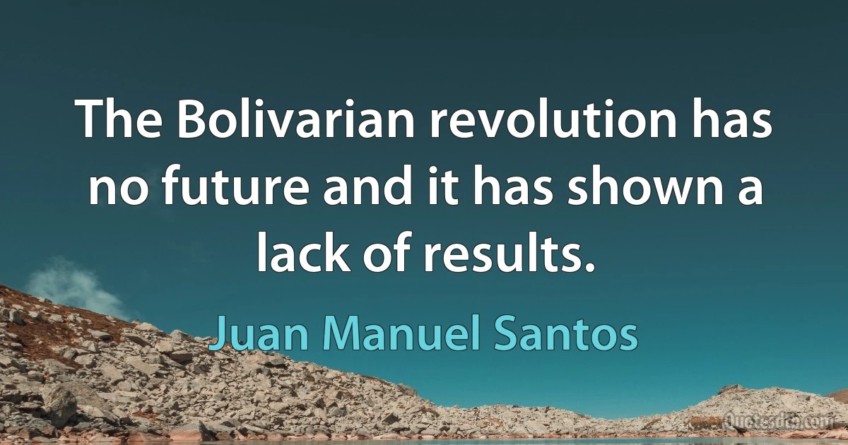 The Bolivarian revolution has no future and it has shown a lack of results. (Juan Manuel Santos)