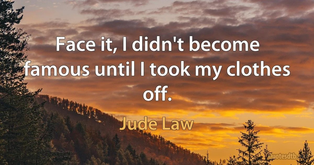 Face it, I didn't become famous until I took my clothes off. (Jude Law)