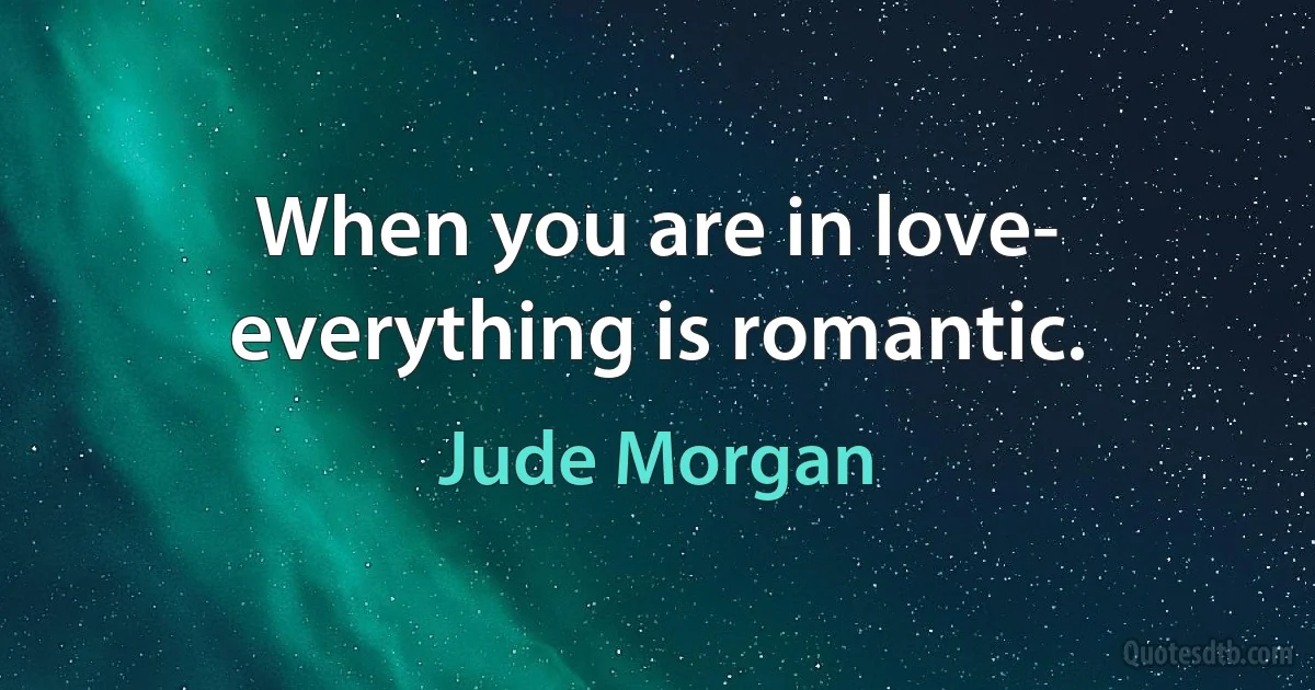 When you are in love- everything is romantic. (Jude Morgan)