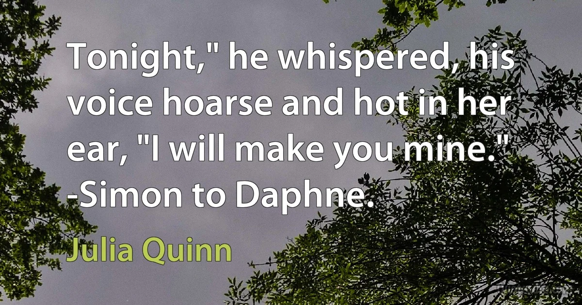 Tonight," he whispered, his voice hoarse and hot in her ear, "I will make you mine." -Simon to Daphne. (Julia Quinn)