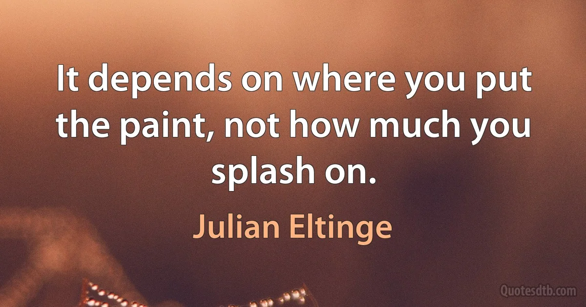 It depends on where you put the paint, not how much you splash on. (Julian Eltinge)